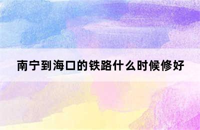 南宁到海口的铁路什么时候修好