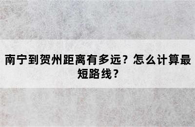 南宁到贺州距离有多远？怎么计算最短路线？