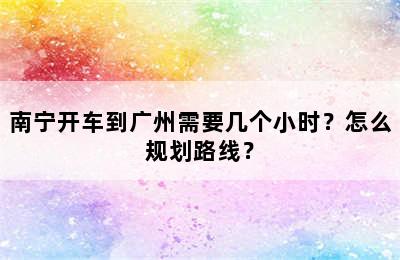 南宁开车到广州需要几个小时？怎么规划路线？