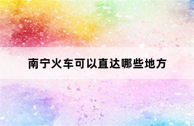 南宁火车可以直达哪些地方