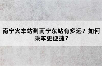 南宁火车站到南宁东站有多远？如何乘车更便捷？