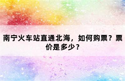 南宁火车站直通北海，如何购票？票价是多少？