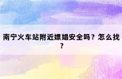 南宁火车站附近嫖娼安全吗？怎么找？