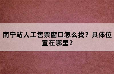 南宁站人工售票窗口怎么找？具体位置在哪里？