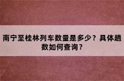 南宁至桂林列车数量是多少？具体趟数如何查询？
