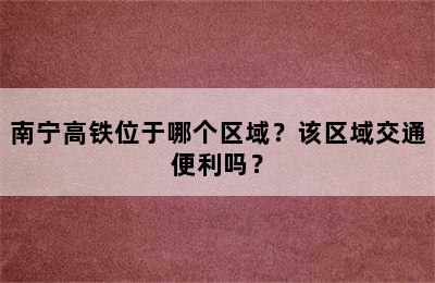 南宁高铁位于哪个区域？该区域交通便利吗？