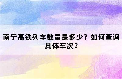 南宁高铁列车数量是多少？如何查询具体车次？