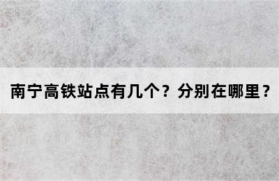 南宁高铁站点有几个？分别在哪里？