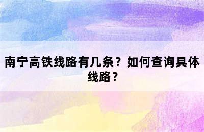 南宁高铁线路有几条？如何查询具体线路？