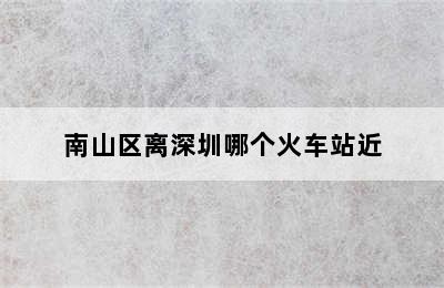 南山区离深圳哪个火车站近