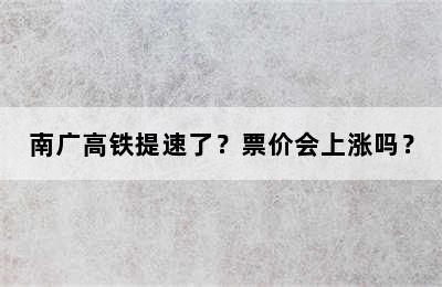 南广高铁提速了？票价会上涨吗？