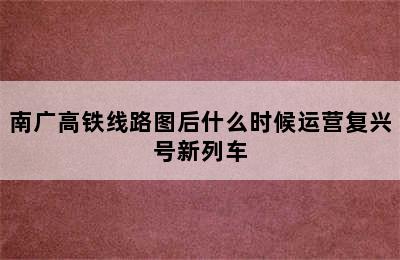 南广高铁线路图后什么时候运营复兴号新列车