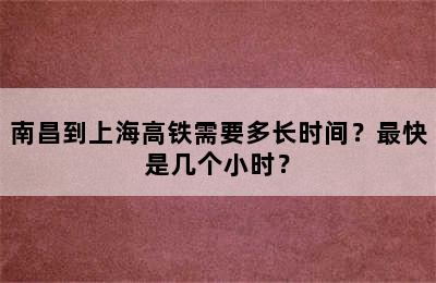 南昌到上海高铁需要多长时间？最快是几个小时？