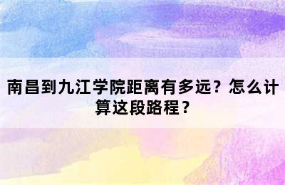南昌到九江学院距离有多远？怎么计算这段路程？