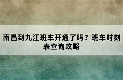 南昌到九江班车开通了吗？班车时刻表查询攻略