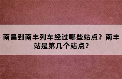 南昌到南丰列车经过哪些站点？南丰站是第几个站点？