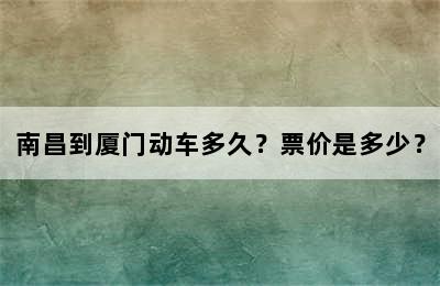 南昌到厦门动车多久？票价是多少？