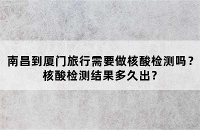 南昌到厦门旅行需要做核酸检测吗？核酸检测结果多久出？