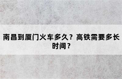 南昌到厦门火车多久？高铁需要多长时间？