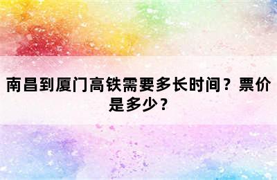 南昌到厦门高铁需要多长时间？票价是多少？