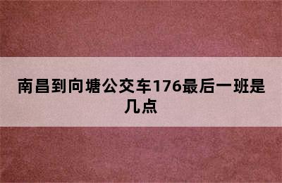 南昌到向塘公交车176最后一班是几点