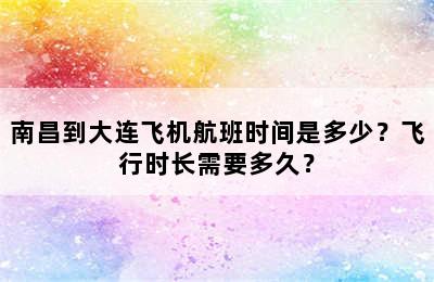 南昌到大连飞机航班时间是多少？飞行时长需要多久？