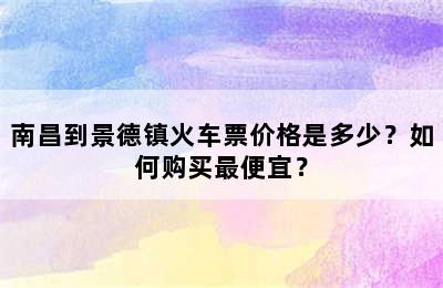 南昌到景德镇火车票价格是多少？如何购买最便宜？