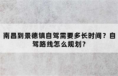 南昌到景德镇自驾需要多长时间？自驾路线怎么规划？