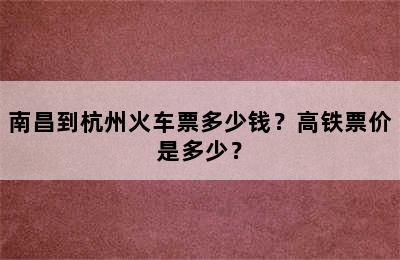 南昌到杭州火车票多少钱？高铁票价是多少？