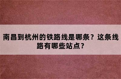 南昌到杭州的铁路线是哪条？这条线路有哪些站点？