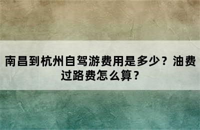南昌到杭州自驾游费用是多少？油费过路费怎么算？