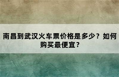 南昌到武汉火车票价格是多少？如何购买最便宜？