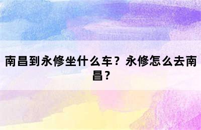 南昌到永修坐什么车？永修怎么去南昌？