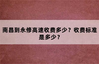 南昌到永修高速收费多少？收费标准是多少？
