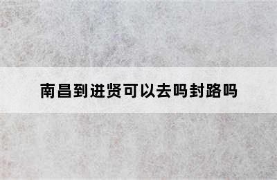 南昌到进贤可以去吗封路吗