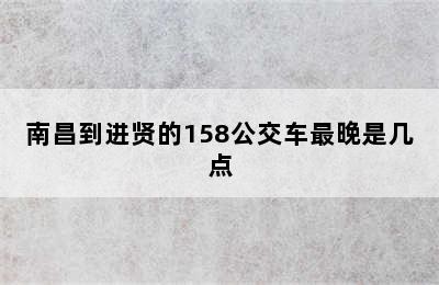 南昌到进贤的158公交车最晚是几点