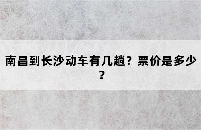 南昌到长沙动车有几趟？票价是多少？