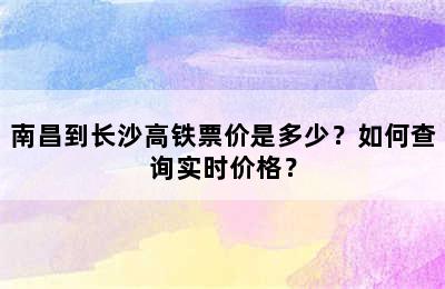 南昌到长沙高铁票价是多少？如何查询实时价格？