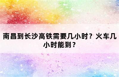 南昌到长沙高铁需要几小时？火车几小时能到？