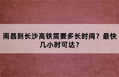 南昌到长沙高铁需要多长时间？最快几小时可达？