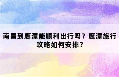 南昌到鹰潭能顺利出行吗？鹰潭旅行攻略如何安排？
