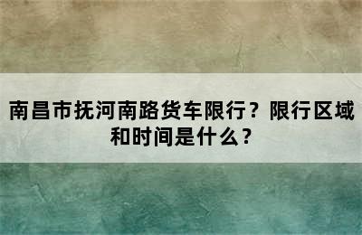 南昌市抚河南路货车限行？限行区域和时间是什么？