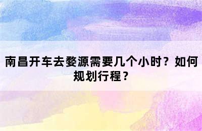 南昌开车去婺源需要几个小时？如何规划行程？