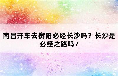 南昌开车去衡阳必经长沙吗？长沙是必经之路吗？