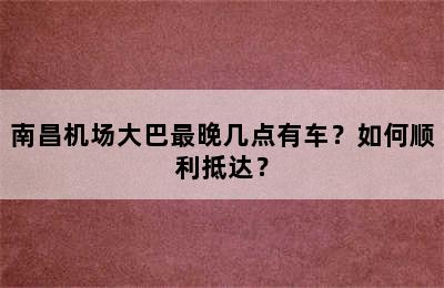 南昌机场大巴最晚几点有车？如何顺利抵达？