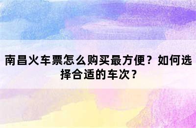 南昌火车票怎么购买最方便？如何选择合适的车次？