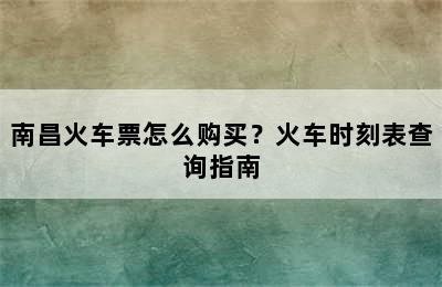 南昌火车票怎么购买？火车时刻表查询指南