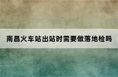 南昌火车站出站时需要做落地检吗