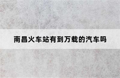 南昌火车站有到万载的汽车吗