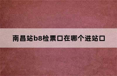 南昌站b8检票口在哪个进站口